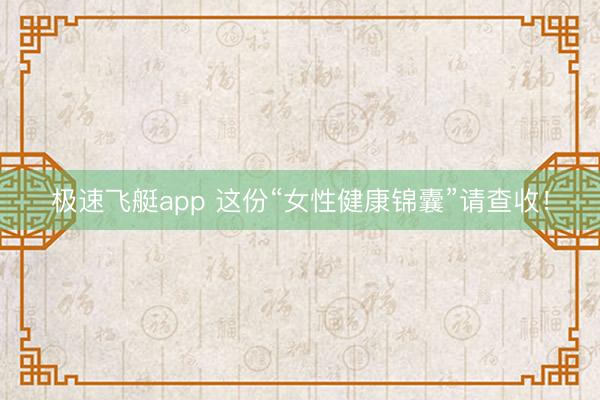 极速飞艇app 这份“女性健康锦囊”请查收！