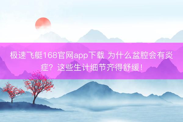 极速飞艇168官网app下载 为什么盆腔会有炎症？这些生计细节齐得舒缓！
